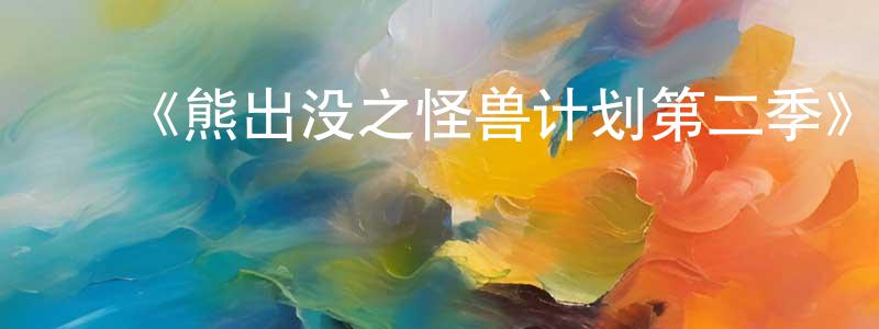 ﻿包清清发布﻿《熊出没之怪兽计划第二季》详情介绍_熊出没之怪兽计划第二季已完结在线观看_熊出没之怪兽计划第二季迅雷下载_国漫